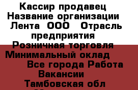 Кассир-продавец › Название организации ­ Лента, ООО › Отрасль предприятия ­ Розничная торговля › Минимальный оклад ­ 17 000 - Все города Работа » Вакансии   . Тамбовская обл.,Моршанск г.